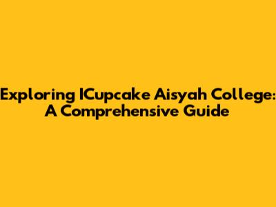 Exploring ICupcake Aisyah College: A Comprehensive Guide