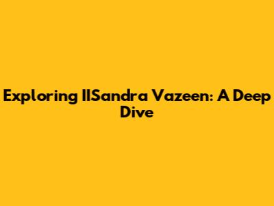 Exploring IISandra Vazeen: A Deep Dive