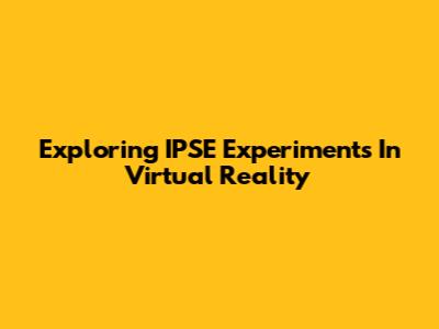 Exploring IPSE Experiments In Virtual Reality