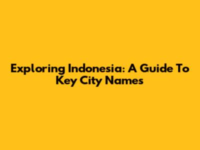 Exploring Indonesia: A Guide To Key City Names