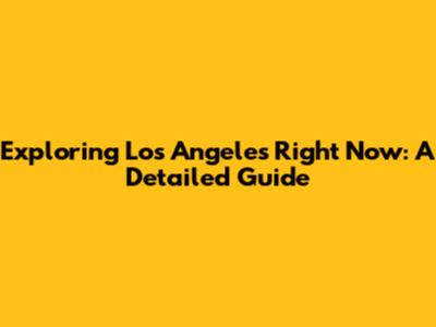 Exploring Los Angeles Right Now: A Detailed Guide