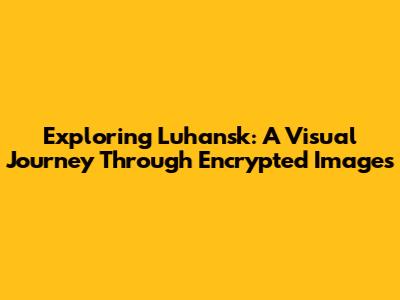 Exploring Luhansk: A Visual Journey Through Encrypted Images