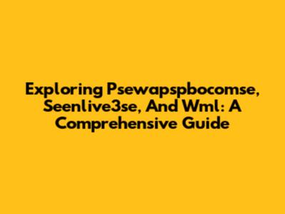 Exploring Psewapspbocomse, Seenlive3se, And Wml: A Comprehensive Guide