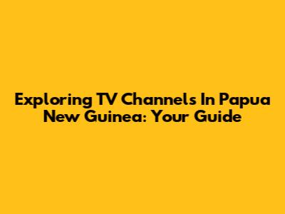 Exploring TV Channels In Papua New Guinea: Your Guide