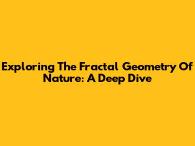 Exploring The Fractal Geometry Of Nature: A Deep Dive