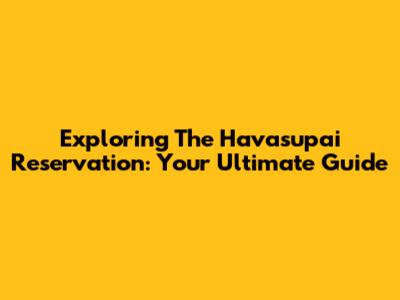 Exploring The Havasupai Reservation: Your Ultimate Guide