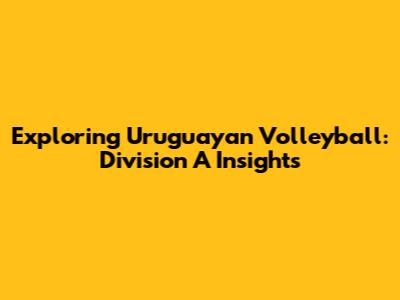 Exploring Uruguayan Volleyball: Division A Insights