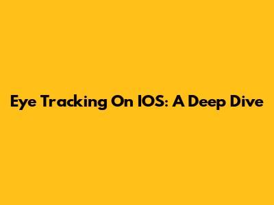 Eye Tracking On IOS: A Deep Dive