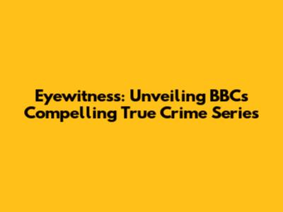 Eyewitness: Unveiling BBC's Compelling True Crime Series