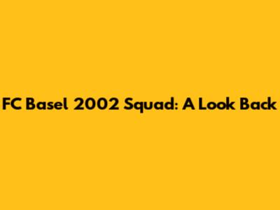 FC Basel 2002 Squad: A Look Back