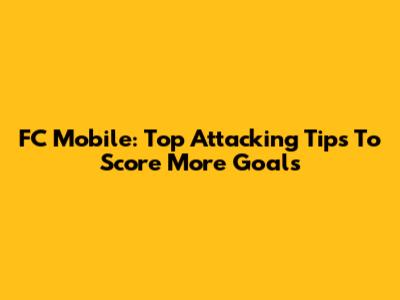 FC Mobile: Top Attacking Tips To Score More Goals