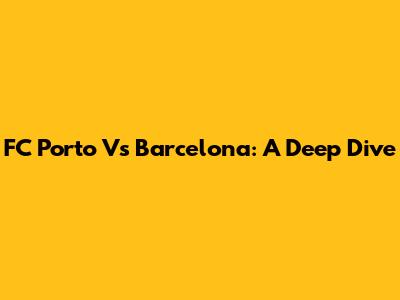 FC Porto Vs Barcelona: A Deep Dive