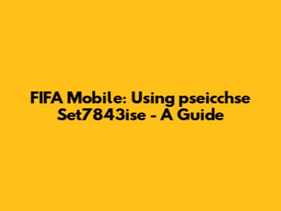 FIFA Mobile: Using 'pseicchse Set7843ise' - A Guide