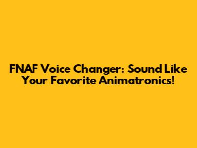 FNAF Voice Changer: Sound Like Your Favorite Animatronics!