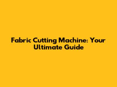 Fabric Cutting Machine: Your Ultimate Guide