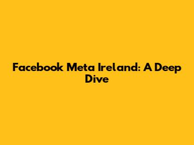 Facebook Meta Ireland: A Deep Dive