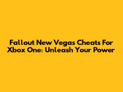 Fallout New Vegas Cheats For Xbox One: Unleash Your Power