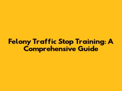 Felony Traffic Stop Training: A Comprehensive Guide