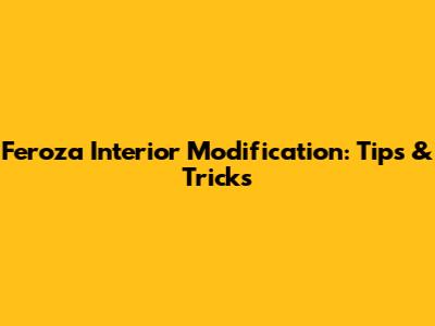 Feroza Interior Modification: Tips & Tricks