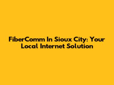 FiberComm In Sioux City: Your Local Internet Solution