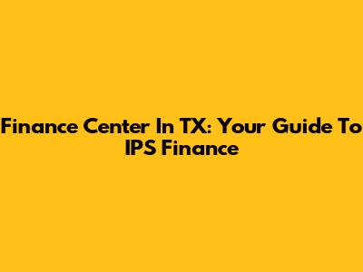 Finance Center In TX: Your Guide To IPS Finance