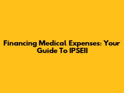 Financing Medical Expenses: Your Guide To IPSEII