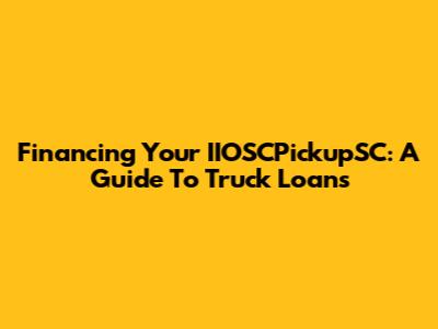 Financing Your IIOSCPickupSC: A Guide To Truck Loans