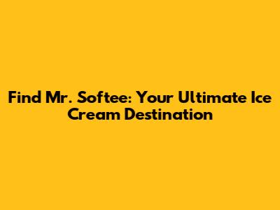 Find Mr. Softee: Your Ultimate Ice Cream Destination