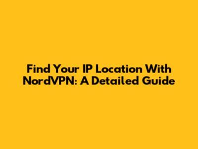 Find Your IP Location With NordVPN: A Detailed Guide