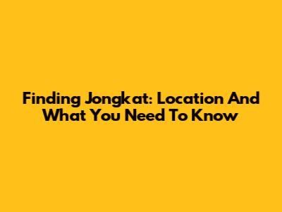 Finding Jongkat: Location And What You Need To Know