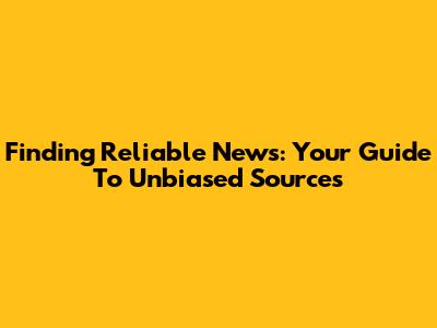 Finding Reliable News: Your Guide To Unbiased Sources