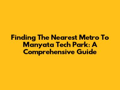 Finding The Nearest Metro To Manyata Tech Park: A Comprehensive Guide