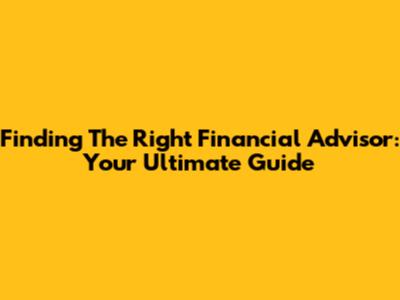 Finding The Right Financial Advisor: Your Ultimate Guide