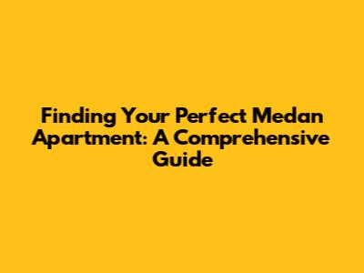 Finding Your Perfect Medan Apartment: A Comprehensive Guide