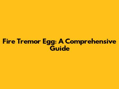Fire Tremor Egg: A Comprehensive Guide