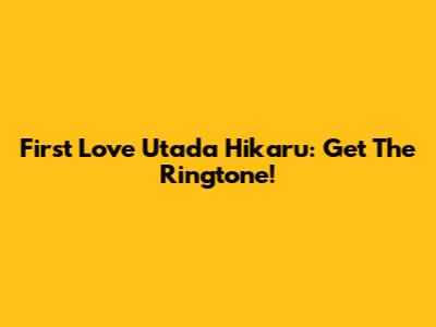 First Love Utada Hikaru: Get The Ringtone!