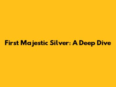 First Majestic Silver: A Deep Dive