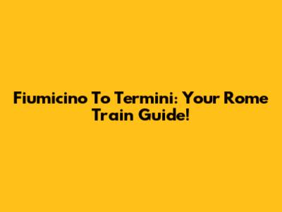 Fiumicino To Termini: Your Rome Train Guide!
