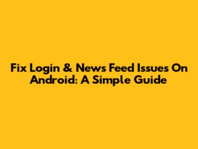 Fix Login & News Feed Issues On Android: A Simple Guide