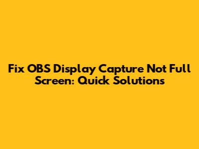 Fix OBS Display Capture Not Full Screen: Quick Solutions