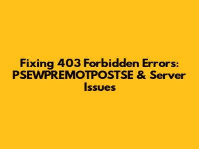 Fixing 403 Forbidden Errors: PSEWPREMOTPOSTSE & Server Issues