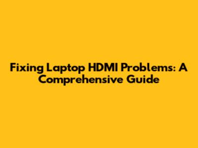 Fixing Laptop HDMI Problems: A Comprehensive Guide