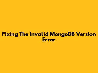 Fixing The 'Invalid MongoDB Version' Error