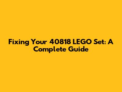 Fixing Your 40818 LEGO Set: A Complete Guide