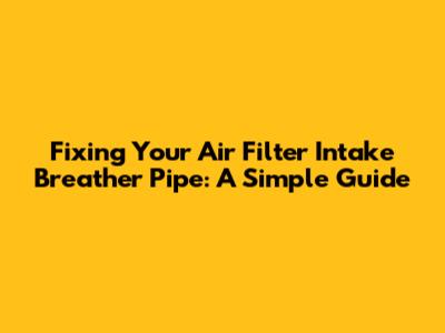 Fixing Your Air Filter Intake Breather Pipe: A Simple Guide