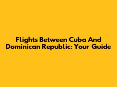 Flights Between Cuba And Dominican Republic: Your Guide