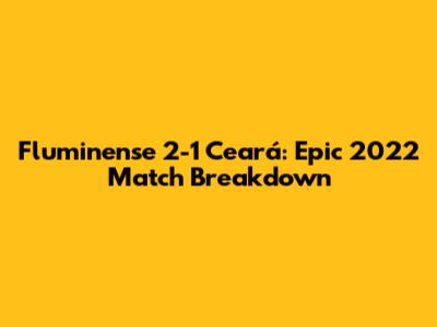 Fluminense 2-1 Ceará: Epic 2022 Match Breakdown