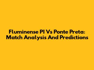 Fluminense PI Vs Ponte Preta: Match Analysis And Predictions