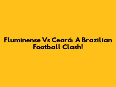 Fluminense Vs Ceará: A Brazilian Football Clash!