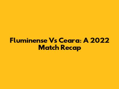 Fluminense Vs Ceara: A 2022 Match Recap
